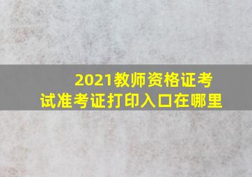 2021教师资格证考试准考证打印入口在哪里