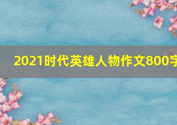 2021时代英雄人物作文800字