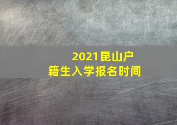 2021昆山户籍生入学报名时间