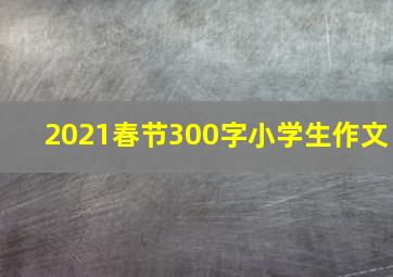 2021春节300字小学生作文