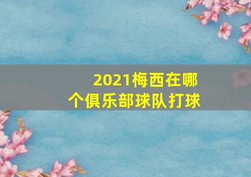 2021梅西在哪个俱乐部球队打球