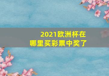 2021欧洲杯在哪里买彩票中奖了