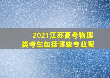 2021江苏高考物理类考生包括哪些专业呢