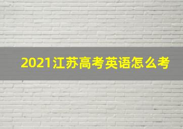 2021江苏高考英语怎么考