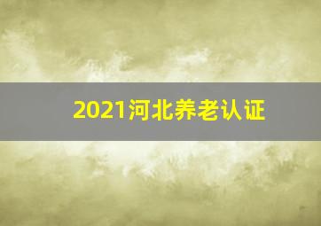 2021河北养老认证