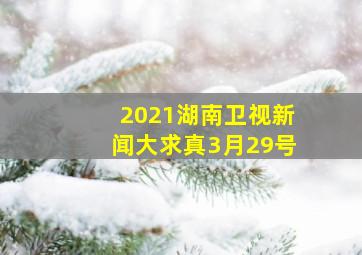 2021湖南卫视新闻大求真3月29号