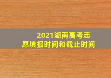 2021湖南高考志愿填报时间和截止时间