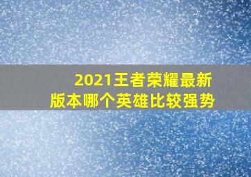 2021王者荣耀最新版本哪个英雄比较强势