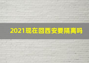 2021现在回西安要隔离吗