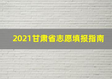 2021甘肃省志愿填报指南