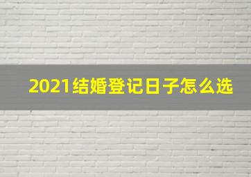 2021结婚登记日子怎么选