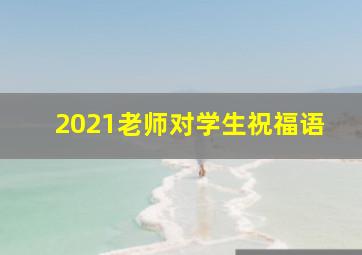 2021老师对学生祝福语