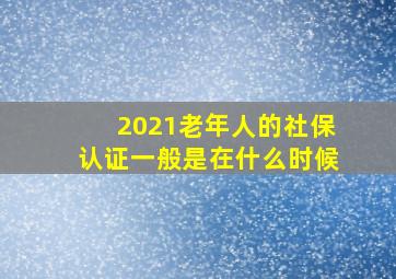 2021老年人的社保认证一般是在什么时候