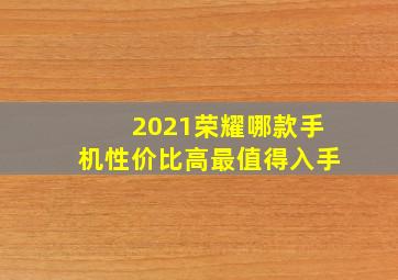 2021荣耀哪款手机性价比高最值得入手