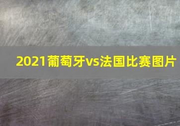 2021葡萄牙vs法国比赛图片