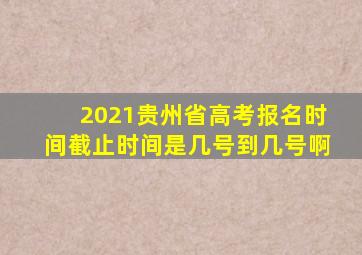 2021贵州省高考报名时间截止时间是几号到几号啊