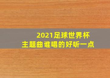 2021足球世界杯主题曲谁唱的好听一点