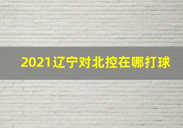 2021辽宁对北控在哪打球