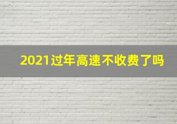 2021过年高速不收费了吗