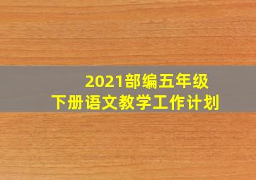 2021部编五年级下册语文教学工作计划