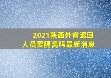 2021陕西外省返回人员要隔离吗最新消息