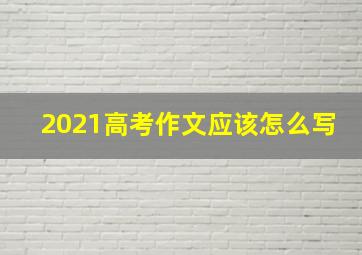 2021高考作文应该怎么写