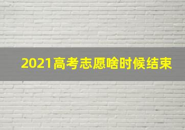 2021高考志愿啥时候结束