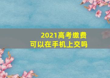 2021高考缴费可以在手机上交吗