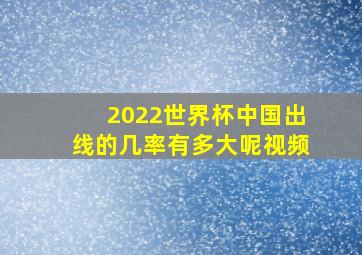 2022世界杯中国出线的几率有多大呢视频