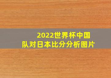 2022世界杯中国队对日本比分分析图片