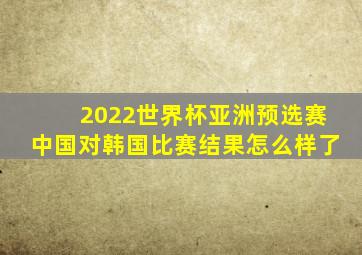 2022世界杯亚洲预选赛中国对韩国比赛结果怎么样了