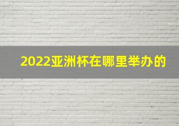 2022亚洲杯在哪里举办的