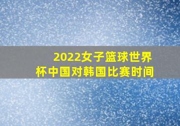 2022女子篮球世界杯中国对韩国比赛时间