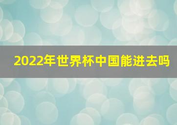 2022年世界杯中国能进去吗