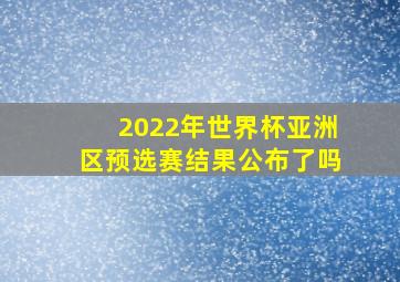 2022年世界杯亚洲区预选赛结果公布了吗