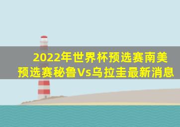 2022年世界杯预选赛南美预选赛秘鲁Vs乌拉圭最新消息