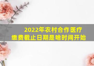 2022年农村合作医疗缴费截止日期是啥时间开始