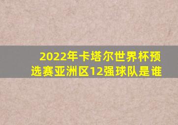 2022年卡塔尔世界杯预选赛亚洲区12强球队是谁