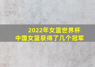 2022年女篮世界杯中国女篮获得了几个冠军