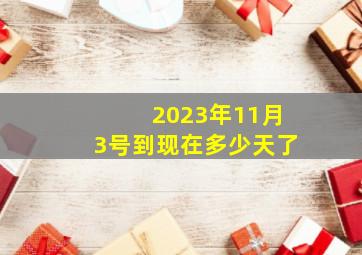 2023年11月3号到现在多少天了