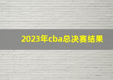 2023年cba总决赛结果