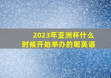 2023年亚洲杯什么时候开始举办的呢英语