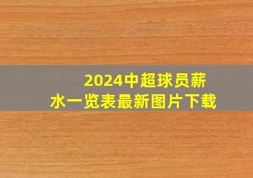 2024中超球员薪水一览表最新图片下载