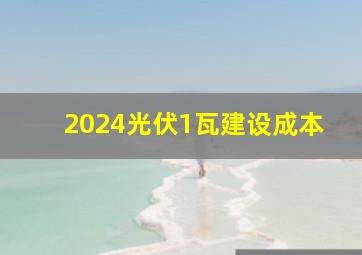 2024光伏1瓦建设成本