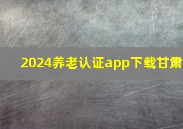 2024养老认证app下载甘肃