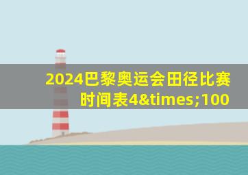 2024巴黎奥运会田径比赛时间表4×100