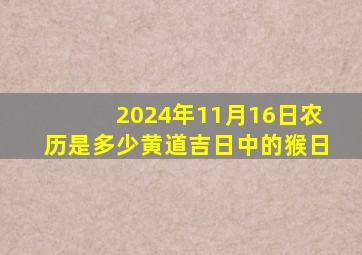 2024年11月16日农历是多少黄道吉日中的猴日