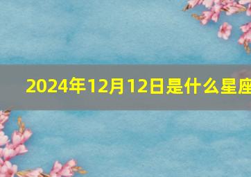 2024年12月12日是什么星座