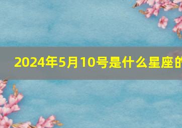 2024年5月10号是什么星座的