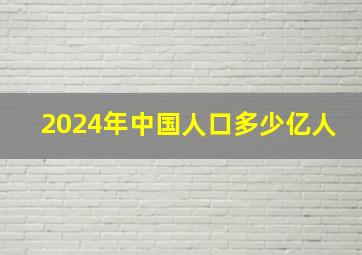 2024年中国人口多少亿人